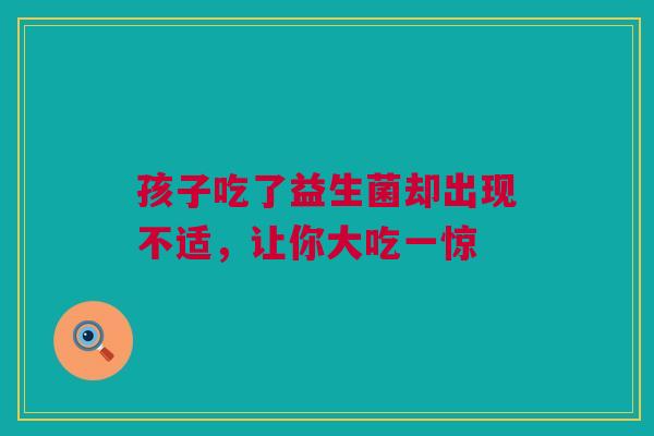 孩子吃了益生菌却出现不适，让你大吃一惊