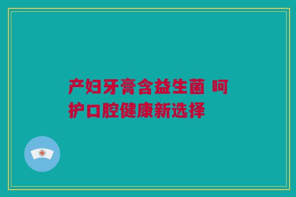 产妇牙膏含益生菌 呵护口腔健康新选择