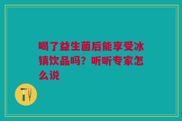 喝了益生菌后能享受冰镇饮品吗？听听专家怎么说