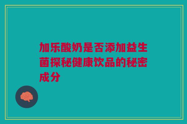 加乐酸奶是否添加益生菌探秘健康饮品的秘密成分