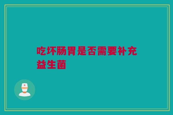吃坏肠胃是否需要补充益生菌