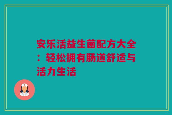 安乐活益生菌配方大全：轻松拥有肠道舒适与活力生活