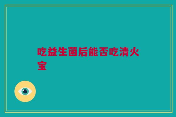 吃益生菌后能否吃清火宝