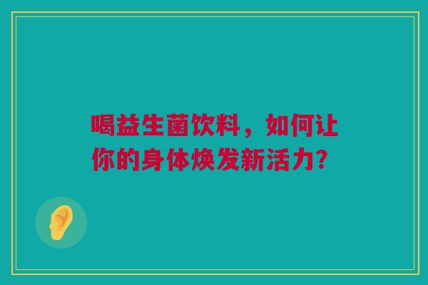 喝益生菌饮料，如何让你的身体焕发新活力？