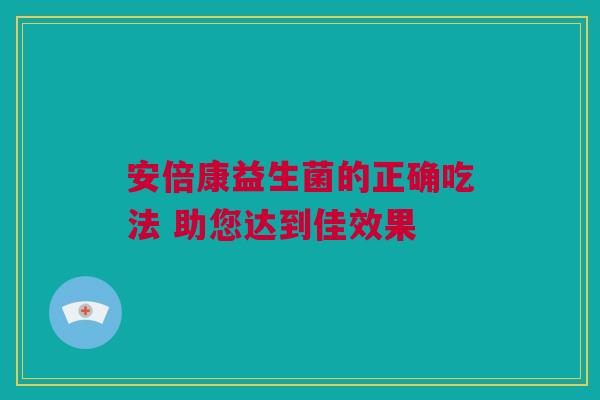 安倍康益生菌的正确吃法 助您达到佳效果