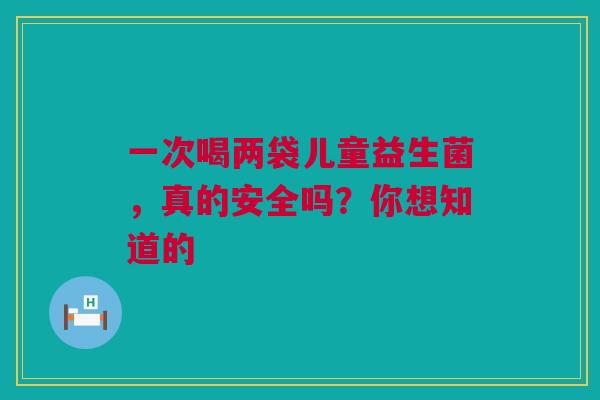 一次喝两袋儿童益生菌，真的安全吗？你想知道的