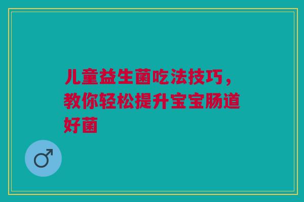 儿童益生菌吃法技巧，教你轻松提升宝宝肠道好菌