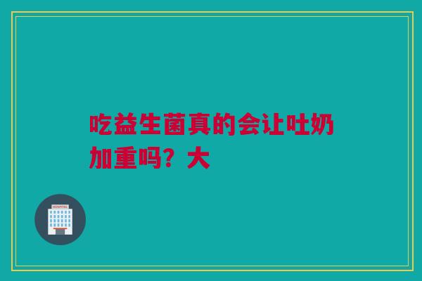 吃益生菌真的会让吐奶加重吗？大
