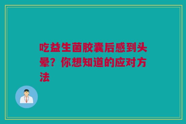 吃益生菌胶囊后感到头晕？你想知道的应对方法