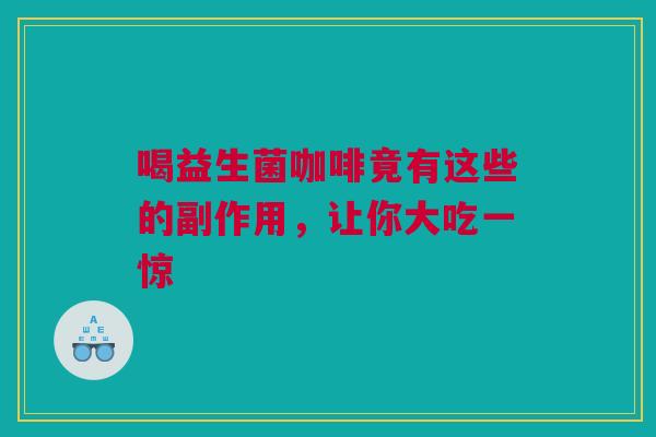 喝益生菌咖啡竟有这些的副作用，让你大吃一惊