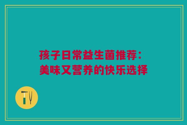 孩子日常益生菌推荐：美味又营养的快乐选择