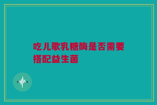 吃儿歌乳糖酶是否需要搭配益生菌
