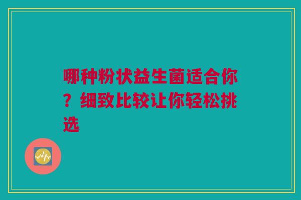 哪种粉状益生菌适合你？细致比较让你轻松挑选
