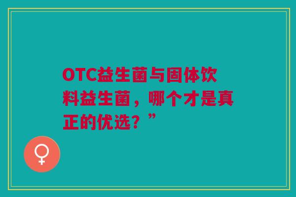 OTC益生菌与固体饮料益生菌，哪个才是真正的优选？”