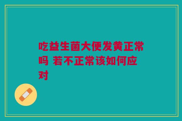吃益生菌大便发黄正常吗 若不正常该如何应对