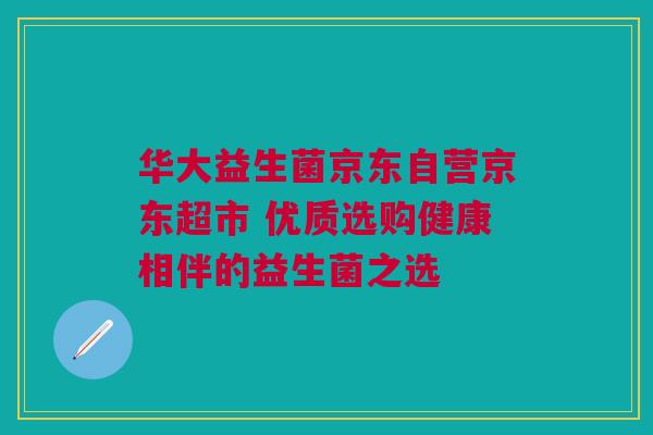 华大益生菌京东自营京东超市 优质选购健康相伴的益生菌之选