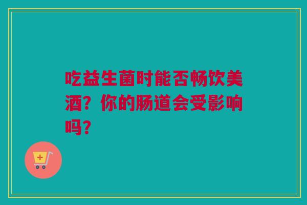 吃益生菌时能否畅饮美酒？你的肠道会受影响吗？