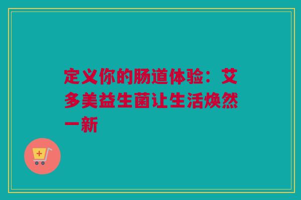 定义你的肠道体验：艾多美益生菌让生活焕然一新