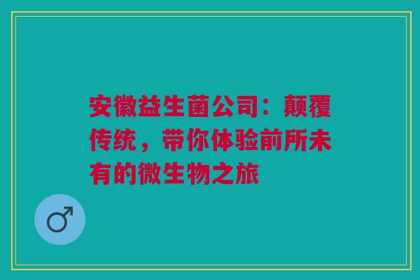 安徽益生菌公司：颠覆传统，带你体验前所未有的微生物之旅