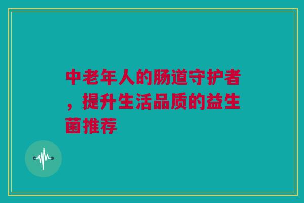 中老年人的肠道守护者，提升生活品质的益生菌推荐