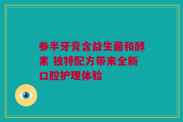 参半牙膏含益生菌和酵素 独特配方带来全新口腔护理体验