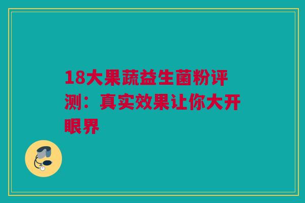 18大果蔬益生菌粉评测：真实效果让你大开眼界