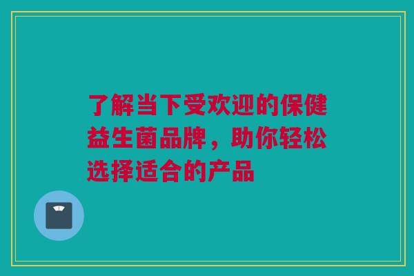了解当下受欢迎的保健益生菌品牌，助你轻松选择适合的产品