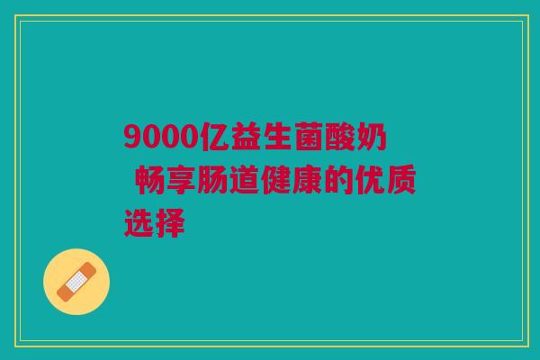 9000亿益生菌酸奶 畅享肠道健康的优质选择