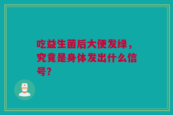 吃益生菌后大便发绿，究竟是身体发出什么信号？