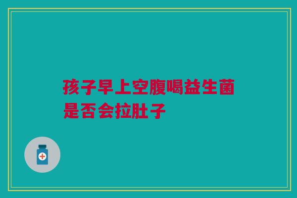 孩子早上空腹喝益生菌是否会拉肚子