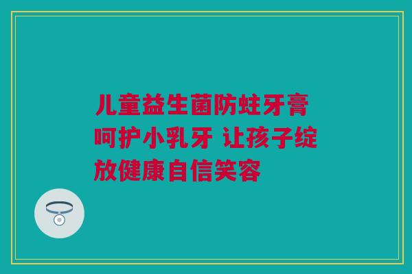 儿童益生菌防蛀牙膏 呵护小乳牙 让孩子绽放健康自信笑容