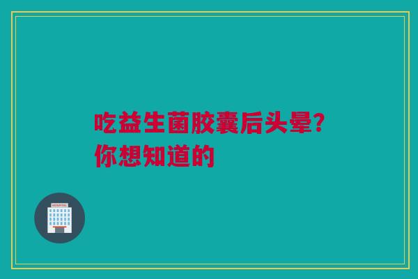 吃益生菌胶囊后头晕？你想知道的