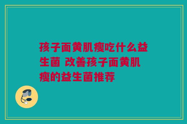 孩子面黄肌瘦吃什么益生菌 改善孩子面黄肌瘦的益生菌推荐