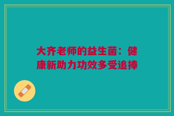 大齐老师的益生菌：健康新助力功效多受追捧