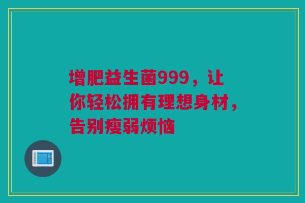 增肥益生菌999，让你轻松拥有理想身材，告别瘦弱烦恼