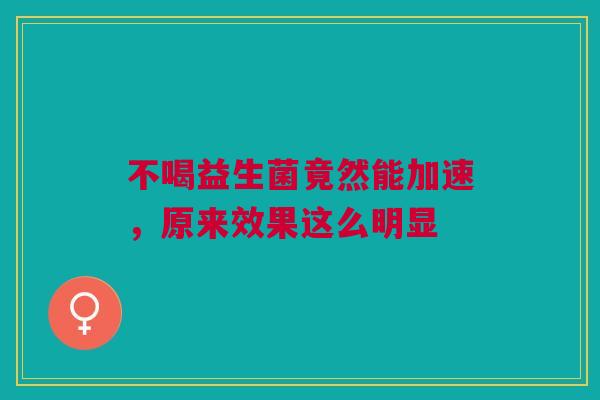 不喝益生菌竟然能加速，原来效果这么明显