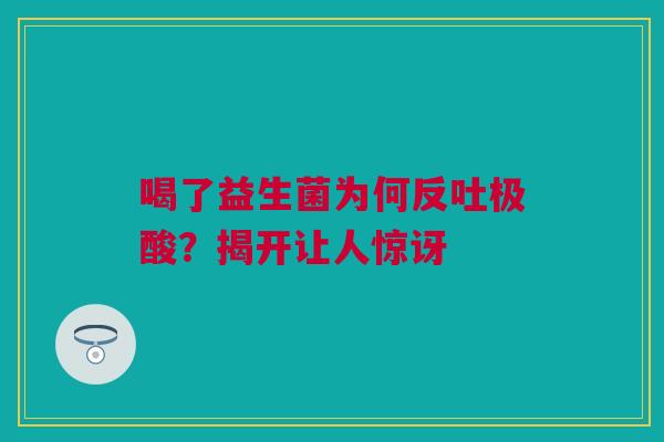 喝了益生菌为何反吐极酸？揭开让人惊讶