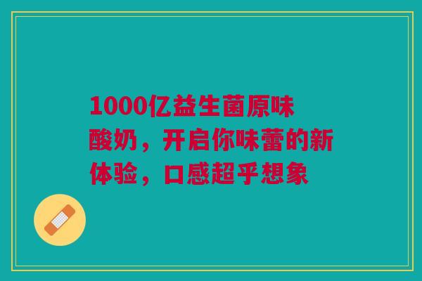 1000亿益生菌原味酸奶，开启你味蕾的新体验，口感超乎想象
