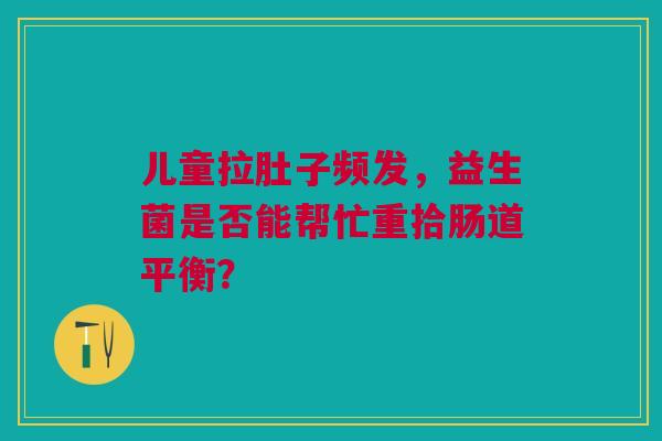 儿童拉肚子频发，益生菌是否能帮忙重拾肠道平衡？