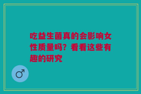 吃益生菌真的会影响女性质量吗？看看这些有趣的研究