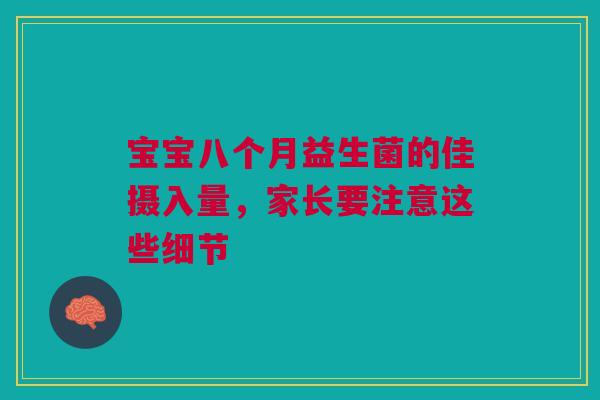宝宝八个月益生菌的佳摄入量，家长要注意这些细节