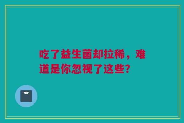 吃了益生菌却拉稀，难道是你忽视了这些？