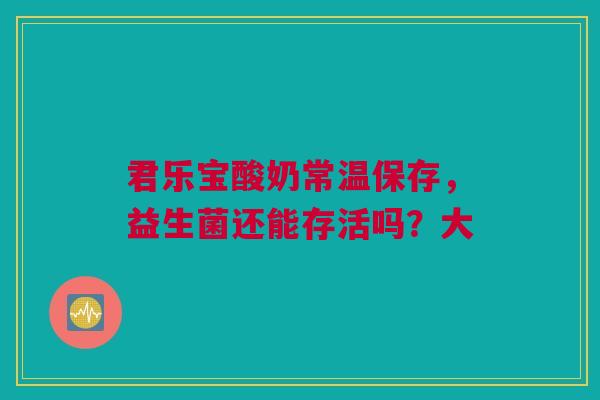 君乐宝酸奶常温保存，益生菌还能存活吗？大