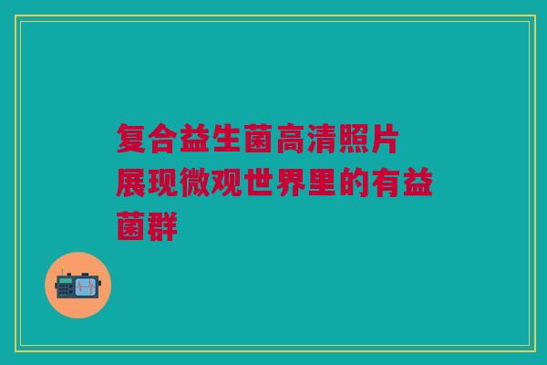 复合益生菌高清照片 展现微观世界里的有益菌群
