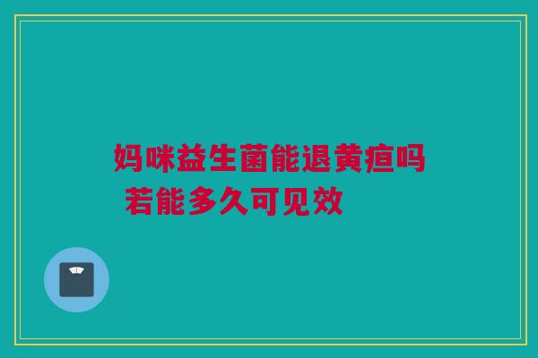 妈咪益生菌能退黄疸吗 若能多久可见效