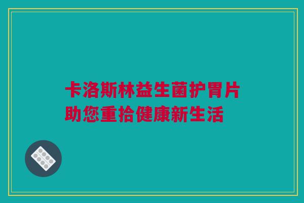 卡洛斯林益生菌护胃片助您重拾健康新生活