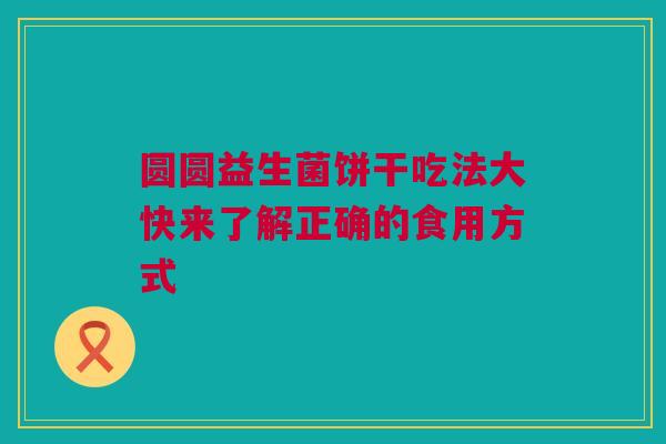 圆圆益生菌饼干吃法大快来了解正确的食用方式