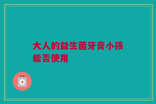 大人的益生菌牙膏小孩能否使用