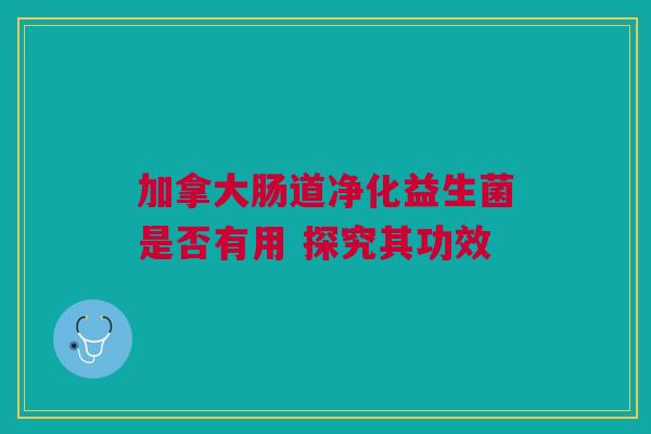 加拿大肠道净化益生菌是否有用 探究其功效