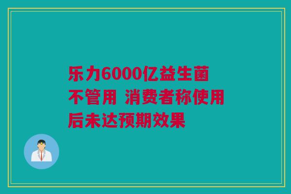 乐力6000亿益生菌不管用 消费者称使用后未达预期效果